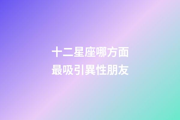 十二星座哪方面最吸引異性朋友-第1張-星座運勢-玄機派