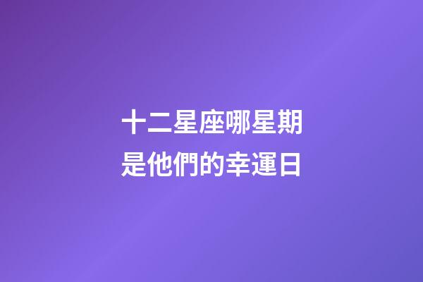 十二星座哪星期是他們的幸運日-第1張-星座運勢-玄機派