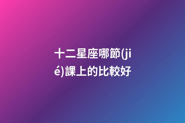 十二星座哪節(jié)課上的比較好-第1張-星座運(yùn)勢(shì)-玄機(jī)派