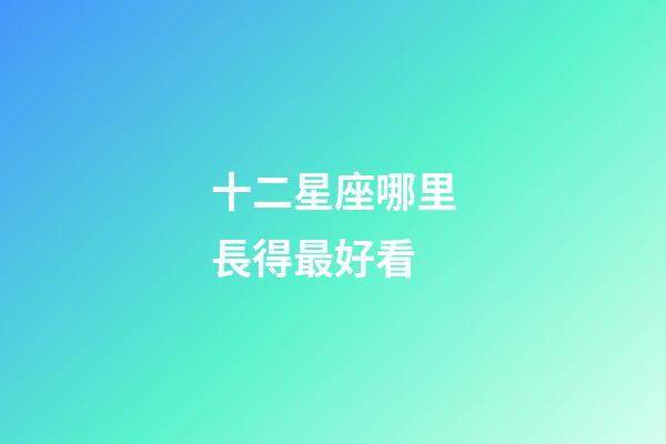 十二星座哪里長得最好看-第1張-星座運勢-玄機派