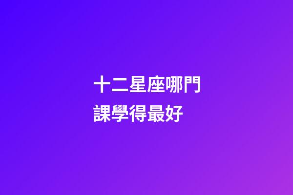 十二星座哪門課學得最好-第1張-星座運勢-玄機派