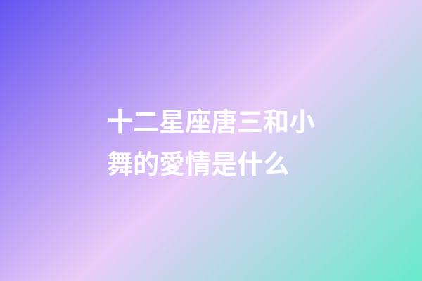 十二星座唐三和小舞的愛情是什么-第1張-星座運勢-玄機派
