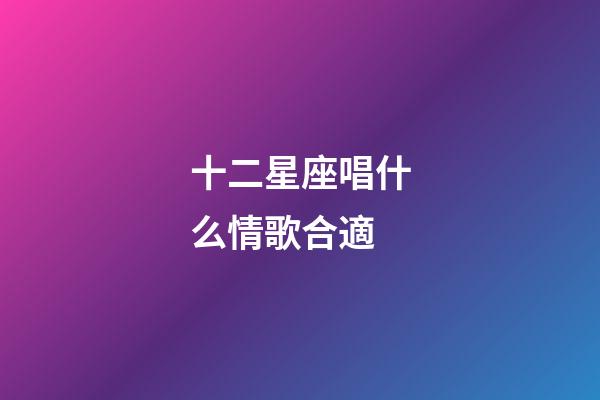 十二星座唱什么情歌合適-第1張-星座運勢-玄機派