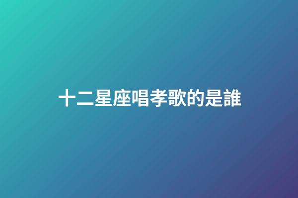 十二星座唱孝歌的是誰-第1張-星座運勢-玄機派