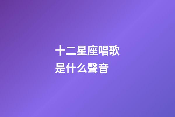 十二星座唱歌是什么聲音-第1張-星座運勢-玄機派