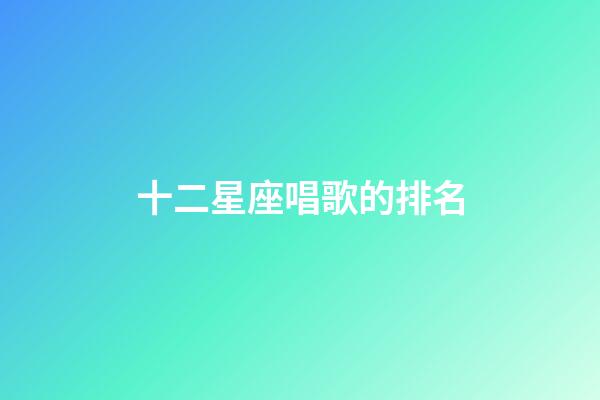 十二星座唱歌的排名-第1張-星座運勢-玄機派