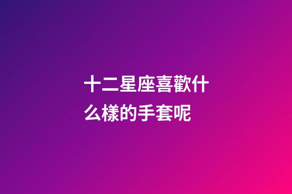 十二星座喜歡什么樣的手套呢
