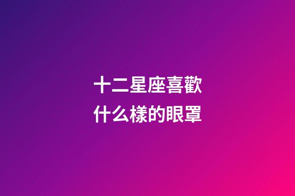 十二星座喜歡什么樣的眼罩-第1張-星座運勢-玄機派