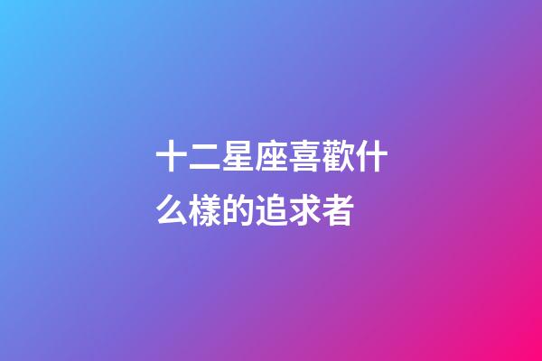 十二星座喜歡什么樣的追求者-第1張-星座運勢-玄機派