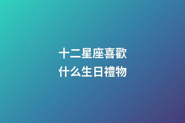 十二星座喜歡什么生日禮物-第1張-星座運勢-玄機派