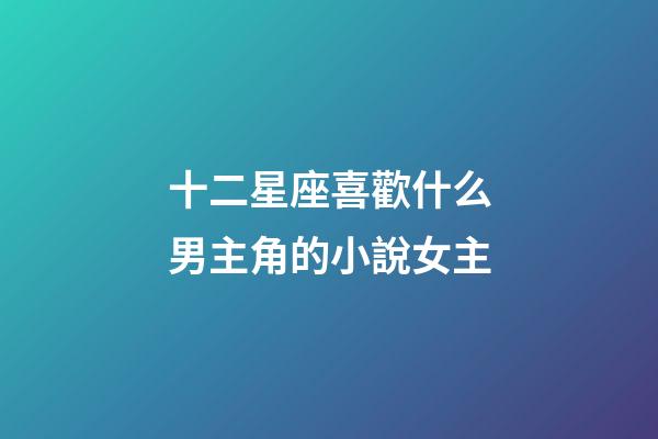 十二星座喜歡什么男主角的小說女主