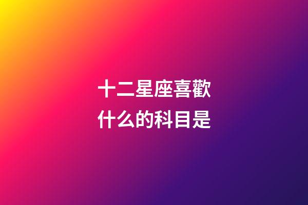 十二星座喜歡什么的科目是-第1張-星座運勢-玄機派