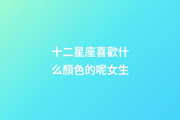 十二星座喜歡什么顏色的呢女生-第1張-星座運勢-玄機派