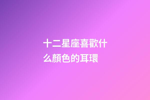 十二星座喜歡什么顏色的耳環-第1張-星座運勢-玄機派