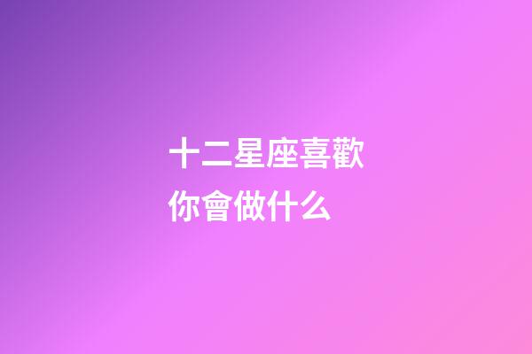 十二星座喜歡你會做什么-第1張-星座運勢-玄機派