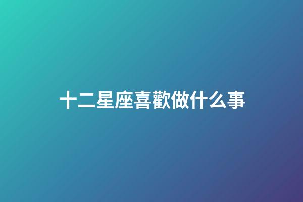 十二星座喜歡做什么事-第1張-星座運勢-玄機(jī)派