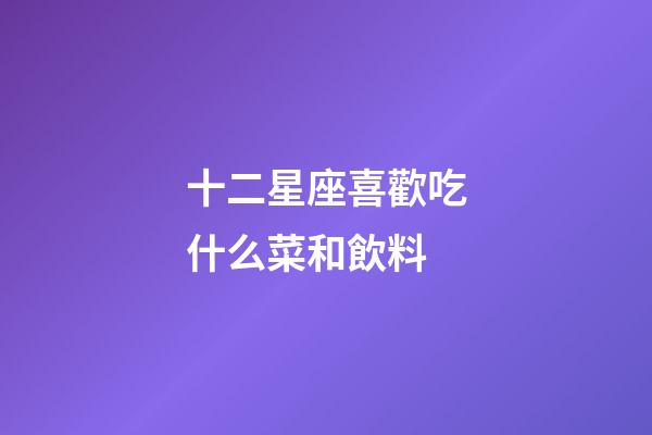 十二星座喜歡吃什么菜和飲料-第1張-星座運勢-玄機派