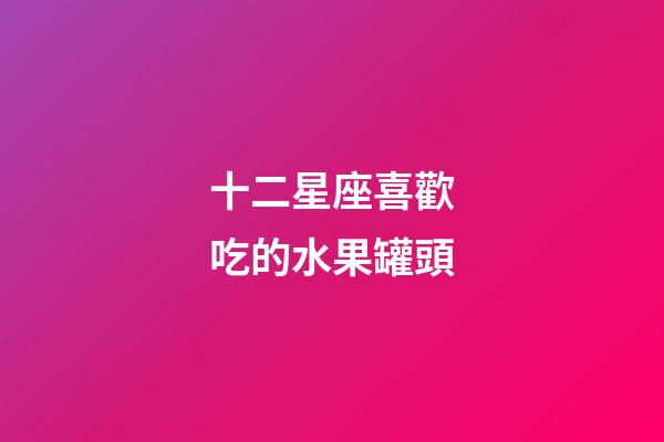 十二星座喜歡吃的水果罐頭-第1張-星座運勢-玄機派