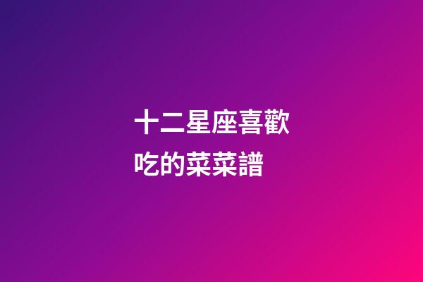 十二星座喜歡吃的菜菜譜-第1張-星座運(yùn)勢(shì)-玄機(jī)派