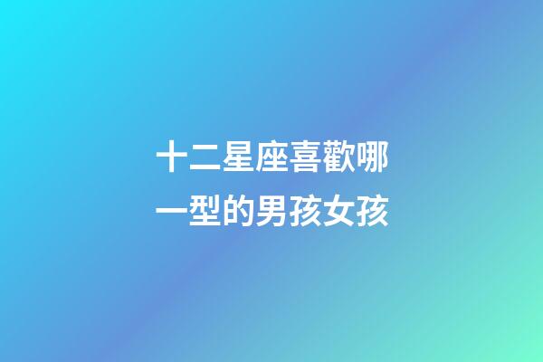 十二星座喜歡哪一型的男孩女孩-第1張-星座運勢-玄機派