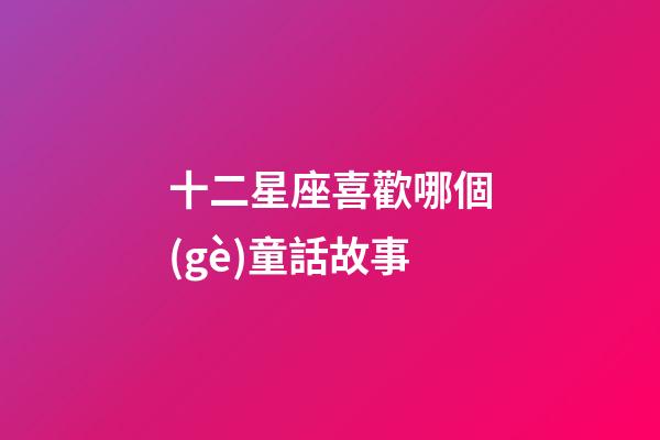 十二星座喜歡哪個(gè)童話故事-第1張-星座運(yùn)勢-玄機(jī)派
