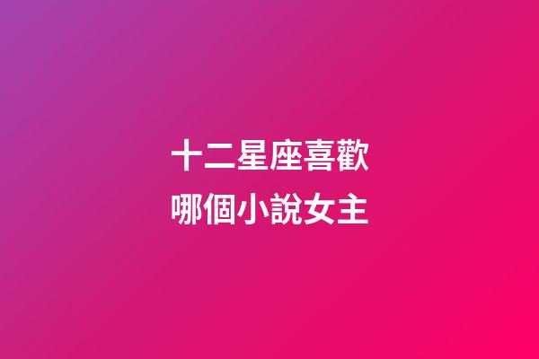 十二星座喜歡哪個小說女主-第1張-星座運勢-玄機派