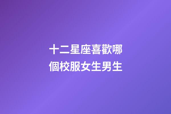 十二星座喜歡哪個校服女生男生-第1張-星座運勢-玄機派