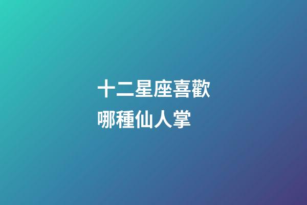 十二星座喜歡哪種仙人掌-第1張-星座運(yùn)勢-玄機(jī)派