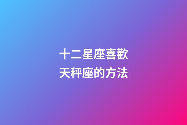 十二星座喜歡天秤座的方法-第1張-星座運勢-玄機派
