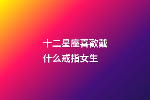 十二星座喜歡戴什么戒指女生-第1張-星座運(yùn)勢(shì)-玄機(jī)派
