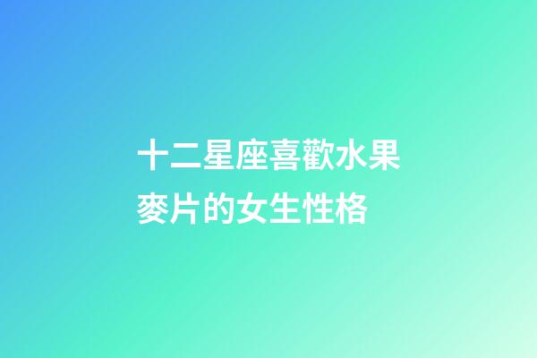十二星座喜歡水果麥片的女生性格-第1張-星座運勢-玄機派