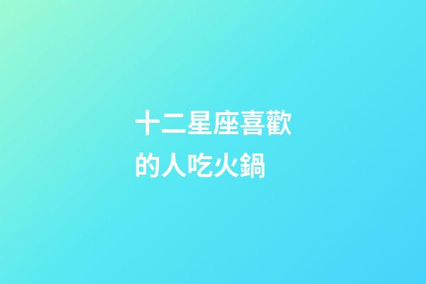 十二星座喜歡的人吃火鍋-第1張-星座運勢-玄機派
