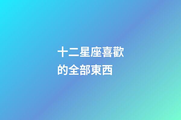 十二星座喜歡的全部東西-第1張-星座運勢-玄機派