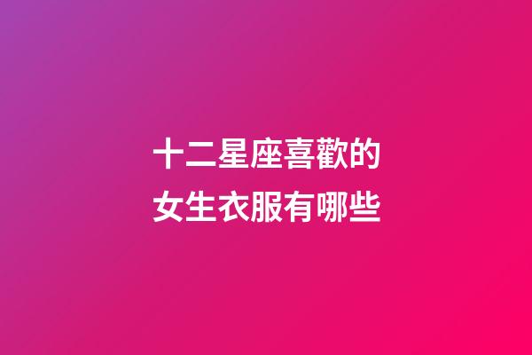 十二星座喜歡的女生衣服有哪些-第1張-星座運勢-玄機派