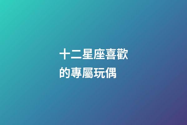 十二星座喜歡的專屬玩偶-第1張-星座運勢-玄機派