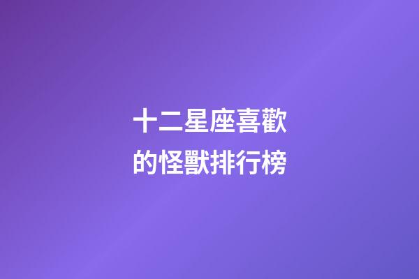 十二星座喜歡的怪獸排行榜-第1張-星座運勢-玄機派