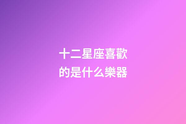 十二星座喜歡的是什么樂器-第1張-星座運勢-玄機派