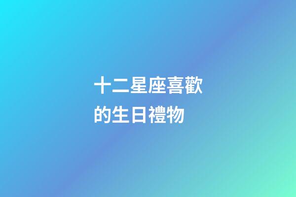 十二星座喜歡的生日禮物-第1張-星座運勢-玄機派