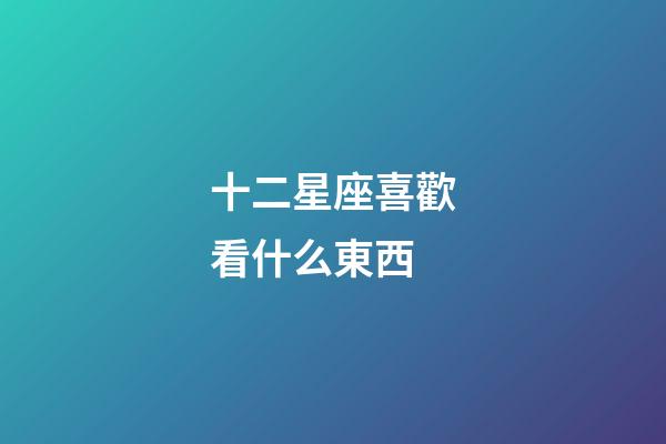 十二星座喜歡看什么東西-第1張-星座運勢-玄機派