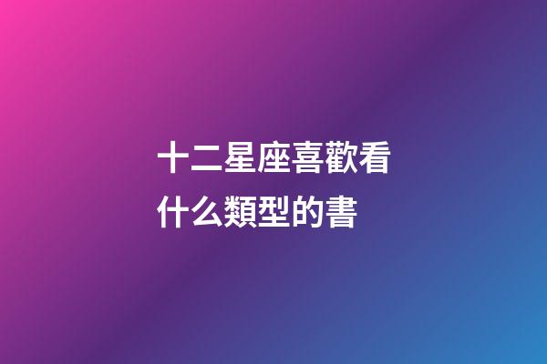 十二星座喜歡看什么類型的書-第1張-星座運勢-玄機派