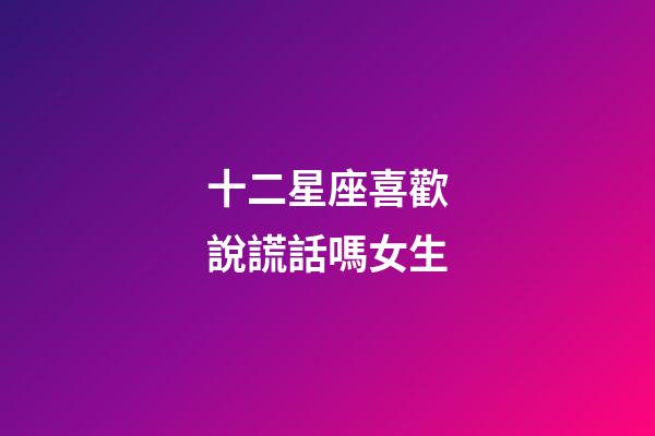 十二星座喜歡說謊話嗎女生-第1張-星座運勢-玄機派
