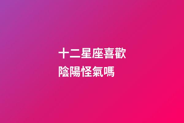 十二星座喜歡陰陽怪氣嗎-第1張-星座運勢-玄機派