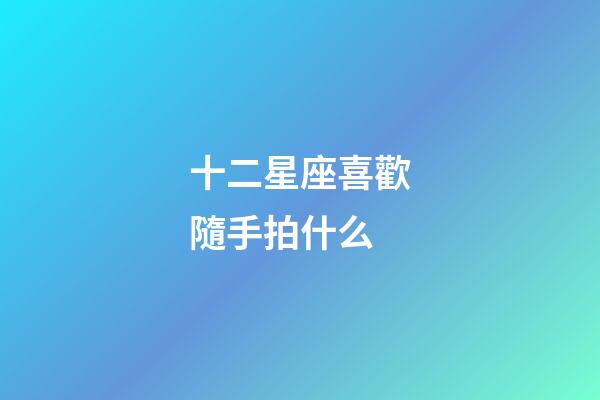 十二星座喜歡隨手拍什么-第1張-星座運勢-玄機派