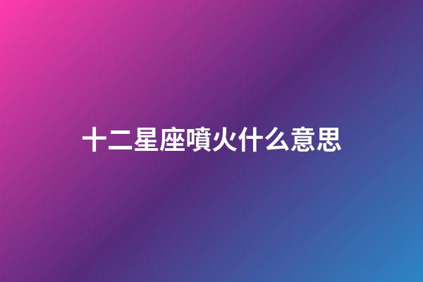 十二星座噴火什么意思-第1張-星座運勢-玄機派