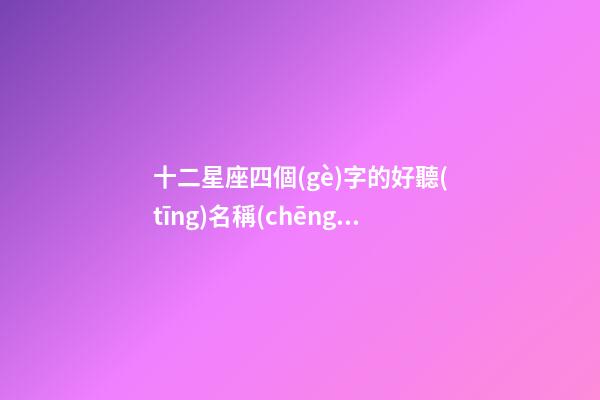 十二星座四個(gè)字的好聽(tīng)名稱(chēng)