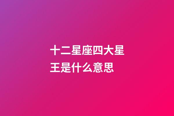 十二星座四大星王是什么意思-第1張-星座運(yùn)勢-玄機(jī)派