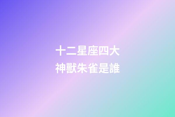 十二星座四大神獸朱雀是誰-第1張-星座運勢-玄機派