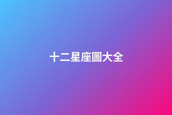 十二星座圖大全（誰是12星座老大）-第1張-星座運勢-玄機派
