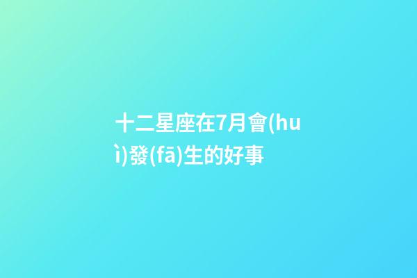 十二星座在7月會(huì)發(fā)生的好事-第1張-星座運(yùn)勢(shì)-玄機(jī)派