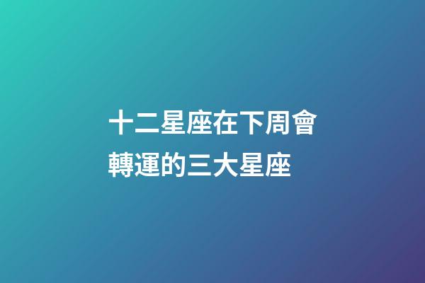 十二星座在下周會轉運的三大星座-第1張-星座運勢-玄機派